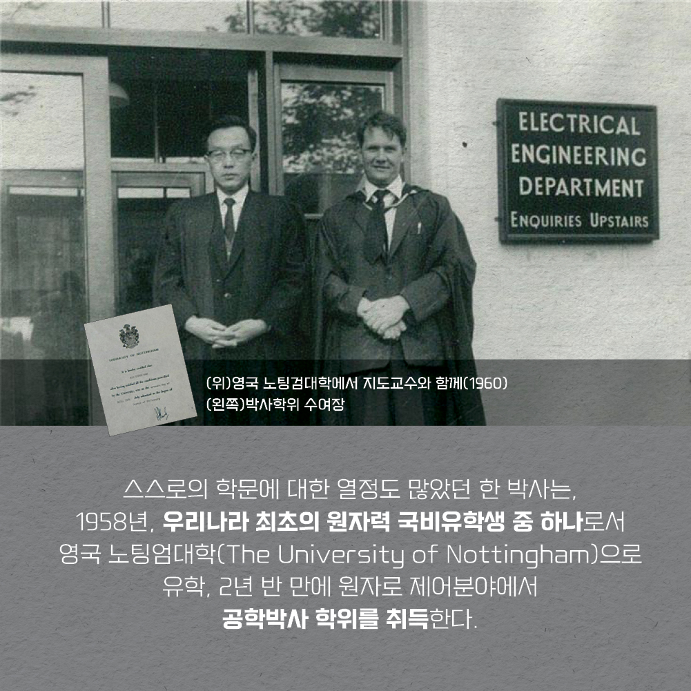 스스로의 학문에 대한 열정도 많았던 한 박사는, 1958년, 우리나라 최초의 원자력 국비유학생 중 하나로서 영국 노팅엄대학(The University of Nottingham)으로 유학, 2년 반 만에 원자로 제어분야에서 공학박사 학위를 취득한다.