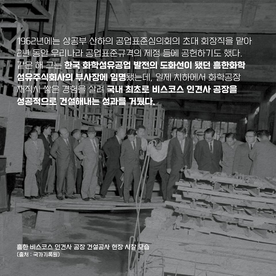 1962년에는 상공부 산하의 공업표준심의회의 초대 회장직을 맡아 2년 동안 우리나라 공업표준규격의 제정 등에 공헌하기도 했다. 
같은 해 그는 한국 화학섬유공업 발전의 도화선이 됐던 홍한화학섬유주식회사의 부사장에 임명됐는데, 일제 치하에서 화학공장 재직시 쌓은 경험을 살려 국내 최초로 비스코스 인견사 공장을 성공적으로 건설해내는 성과를 거뒀다.