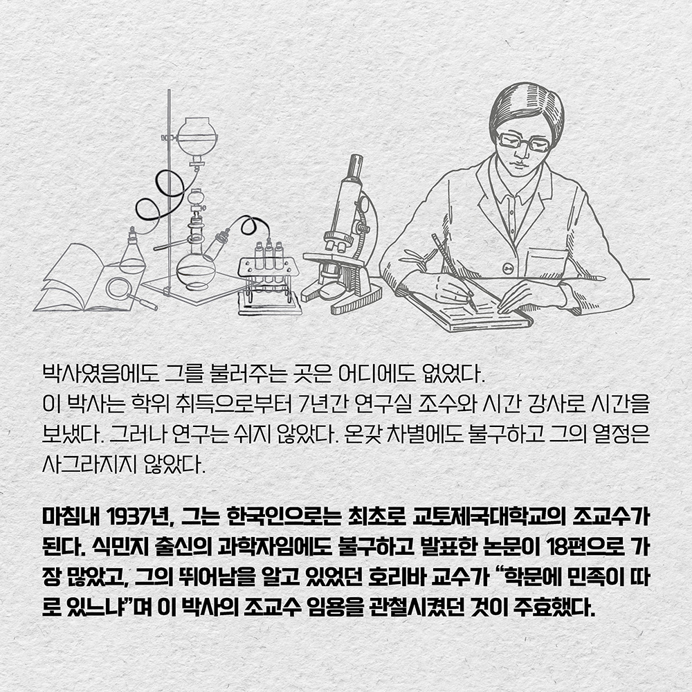 박사였음에도 그를 불러주는 곳은 어디에도 없었다. 이 박사는 학위 취득으로부터 7년간 연구실 조수와 시간 강사로 시간을 보냈다. 그러나 연구는 쉬지 않았다. 온갖 차별에도 불구하고 그의 열정은 사그라지지 않았다. 마침내 1937년, 그는 한국인으로는 최초로 교토제국대학교의 조교수가 된다.
식민지 출신의 과학자임에도 불구하고 발표한 논문이 18편으로 가장 많았고, 그의 뛰어남을 알고 있었던 호리바 교수가 ”학문에 민족이 따로 있느냐“며 이 박사의 조교수 임용을 관철시켰던 것이 주효했다. 