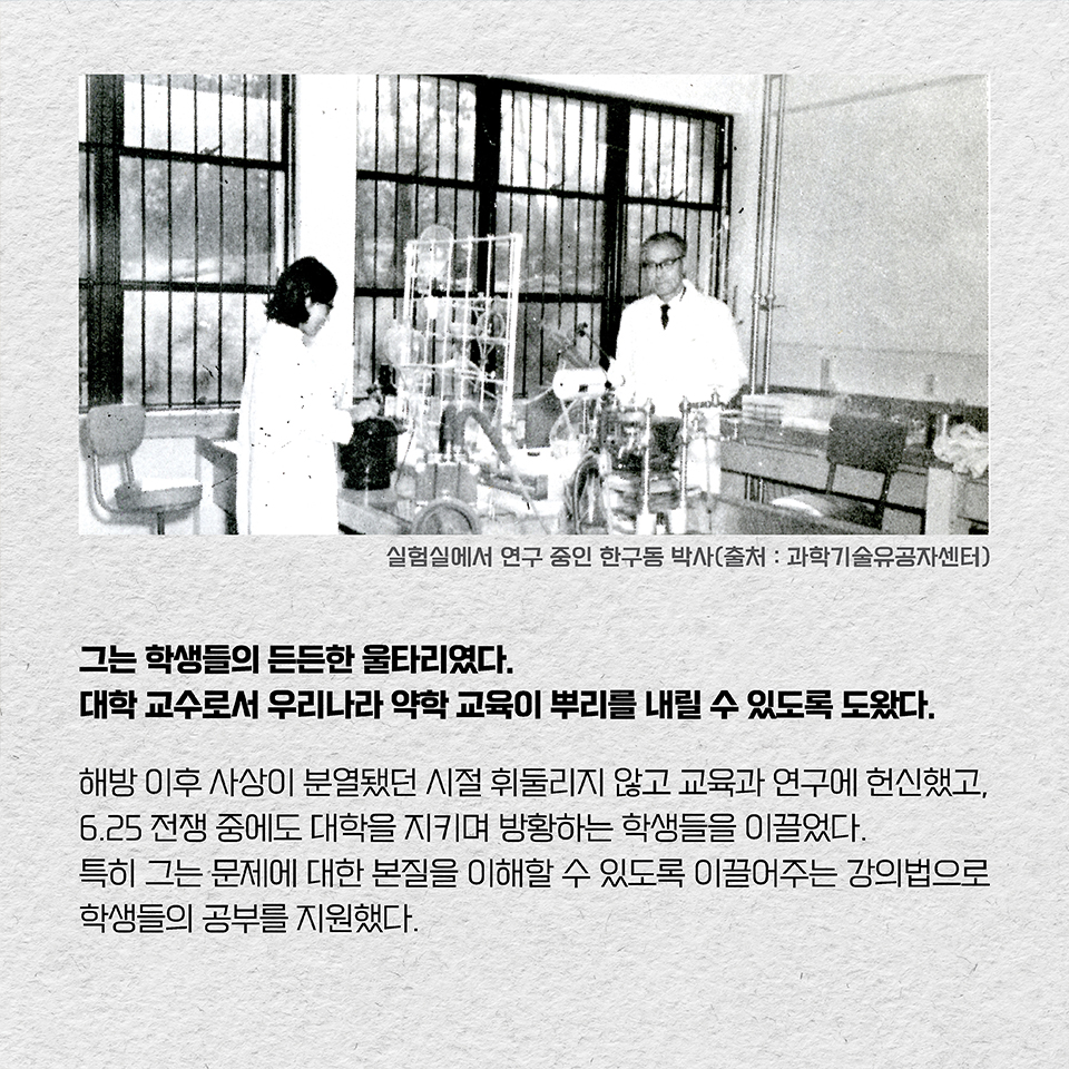 그는 학생들의 든든한 울타리였다. 대학 교수로서 우리나라 약학 교육이 뿌리를 내릴 수 있도록 도왔다. 해방 이후 사상이 분열됐던 시절 휘둘리지 않고 교육과 연구에 헌신했고, 6.25 전쟁 중에도 대학을 지키며 방황하는 학생들을 이끌었다. 특히 그는 문제에 대한 본질을 이해할 수 있도록 이끌어주는 강의법으로 학생들의 공부를 지원했다.