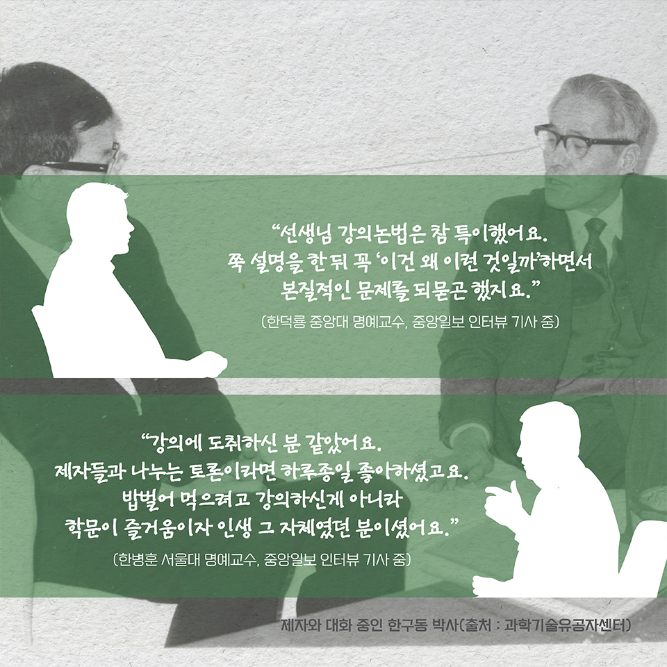 “선생님 강의논법은 참 특이했어요. 쭉 설명을 한 뒤 꼭 ‘이건 왜 이런 것일까’하면서 본질적인 문제를 되묻곤 했지요.”(한덕룡 중앙대 명예교수, 중앙일보 인터뷰 기사 중)
“강의에 도취하신 분 같았어요. 제자들과 나누는 토론이라면 하루종일 좋아하셨고요. 밥벌어 먹으려고 강의하신게 아니라 학문이 즐거움이자 인생 그 자체였던 분이셨어요.”(한병훈 서울대 명예교수, 중앙일보 인터뷰 기사 중)