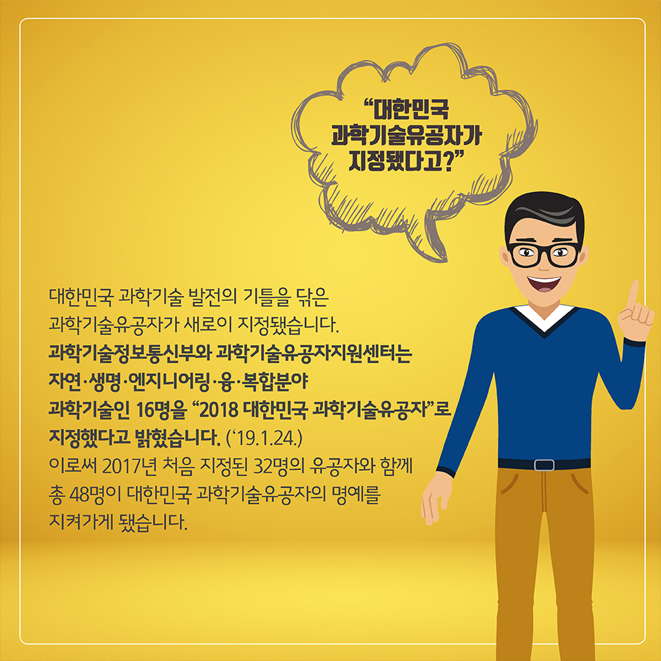 대한민국 과학기술 발전의 기틀을 닦은 과학기술유공자가 새로이 지정됐습니다. 
과학기술정보통신부와 과학기술유공자지원센터는 
자연·생명·엔지니어링·융·복합분야 과학기술인 16명을 
‘2018 대한민국 과학기술유공자’로 지정했다고 밝혔습니다.
이로써 2016년 처음 지정된 32명의 유공자와 함께 
총 48명이 대한민국 과학기술유공자의 명예를 지켜가게 됐습니다.