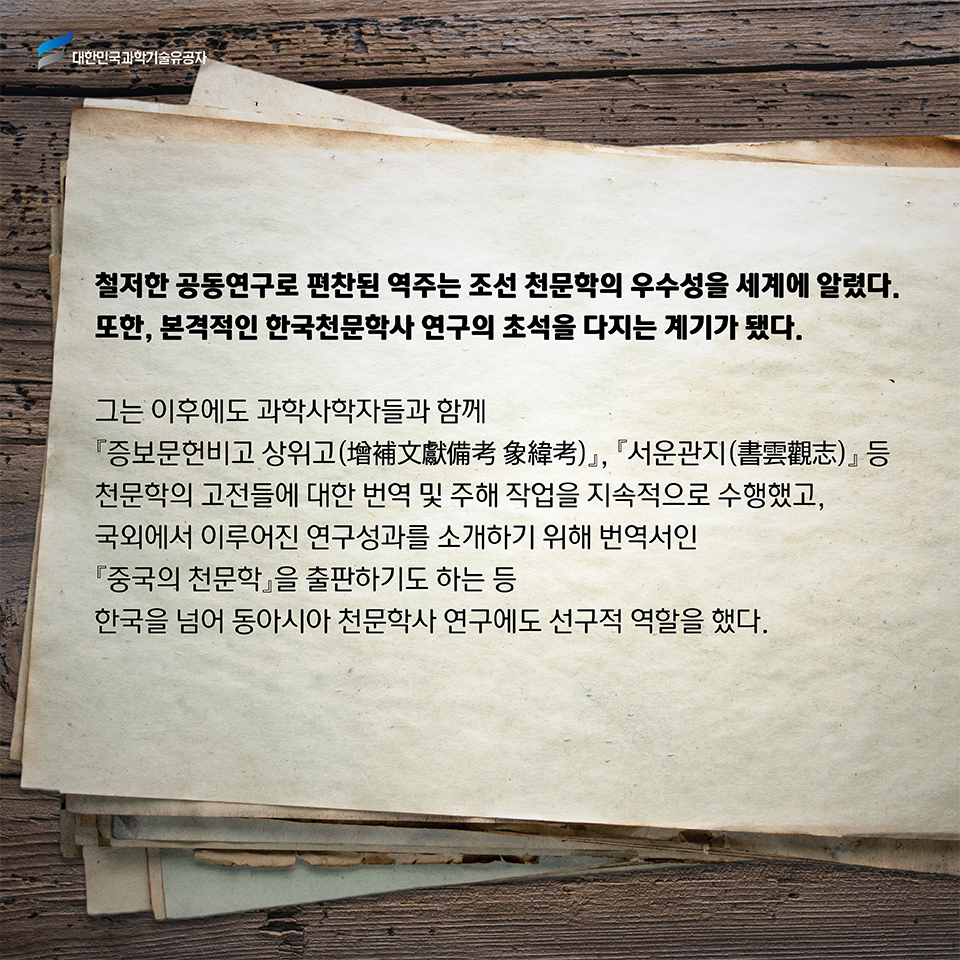 철저한 공동연구로 편찬된 역주는 조선 천문학의 우수성을 세계에 알렸다. 
    또한, 본격적인 한국천문학사 연구의 초석을 다지는 계기가 됐다.
    그는 이후에도 과학사학자들과 함께 증보문헌비고 상위고(增補文獻備考 象緯考), 서운관지(書雲觀志) 등 천문학의 고전들에 대한 번역 및 주해 작업을 지속적으로 수행했고, 국외에서 이루어진 연구성과를 소개하기 위해 번역서인 중국의 천문학을 출판하기도 하는 등 한국을 넘어 동아시아 천문학사 연구에도 선구적 역할을 했다.