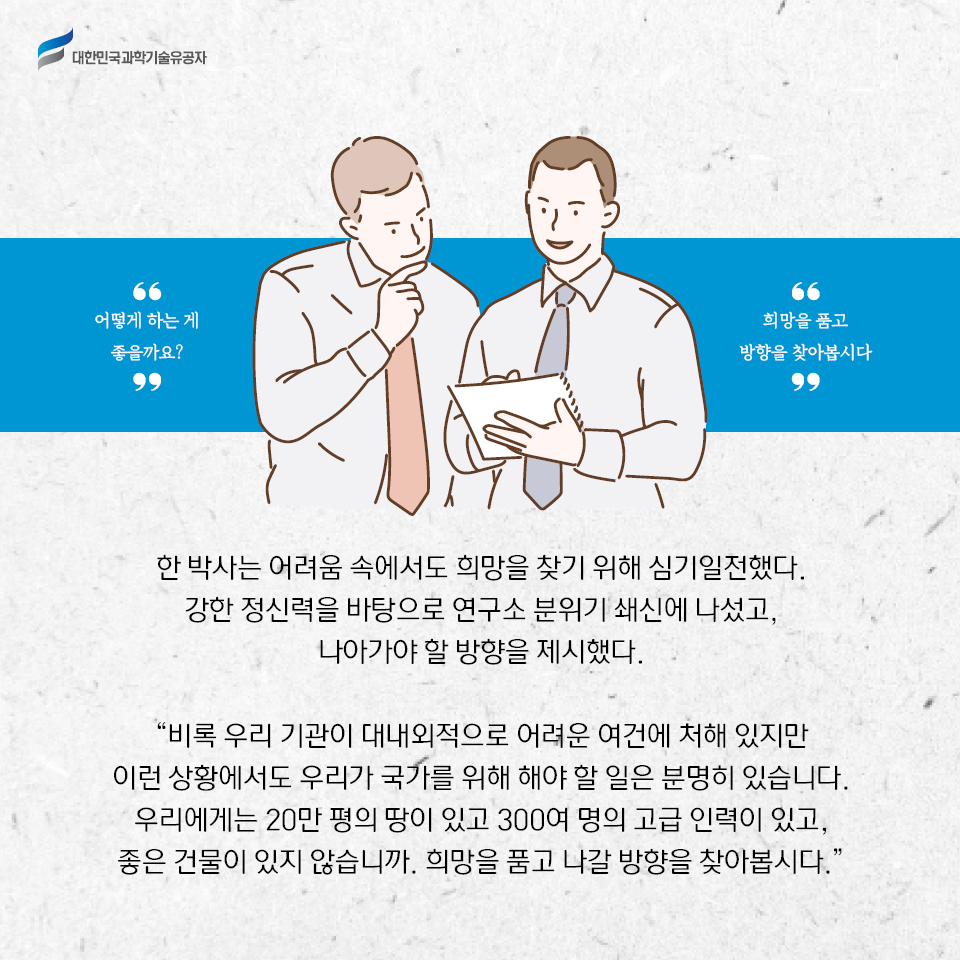 한 박사는 어려움 속에서도 희망을 찾기 위해 심기일전했다. 
    강한 정신력을 바탕으로 연구소 분위기 쇄신에 나섰고, 나아가야 할 방향을 제시했다.     
   비록 우리 기관이 대내외적으로 어려운 여건에 처해 있지만 이런 상황에서도 우리가 국가를 위해 해야 할 일은 분명히 있습니다. 
    우리에게는 20만 평의 땅이 있고 300여 명의 고급 인력이 있고, 좋은 건물이 있지 않습니까. 희망을 품고 나갈 방향을 찾아봅시다.    