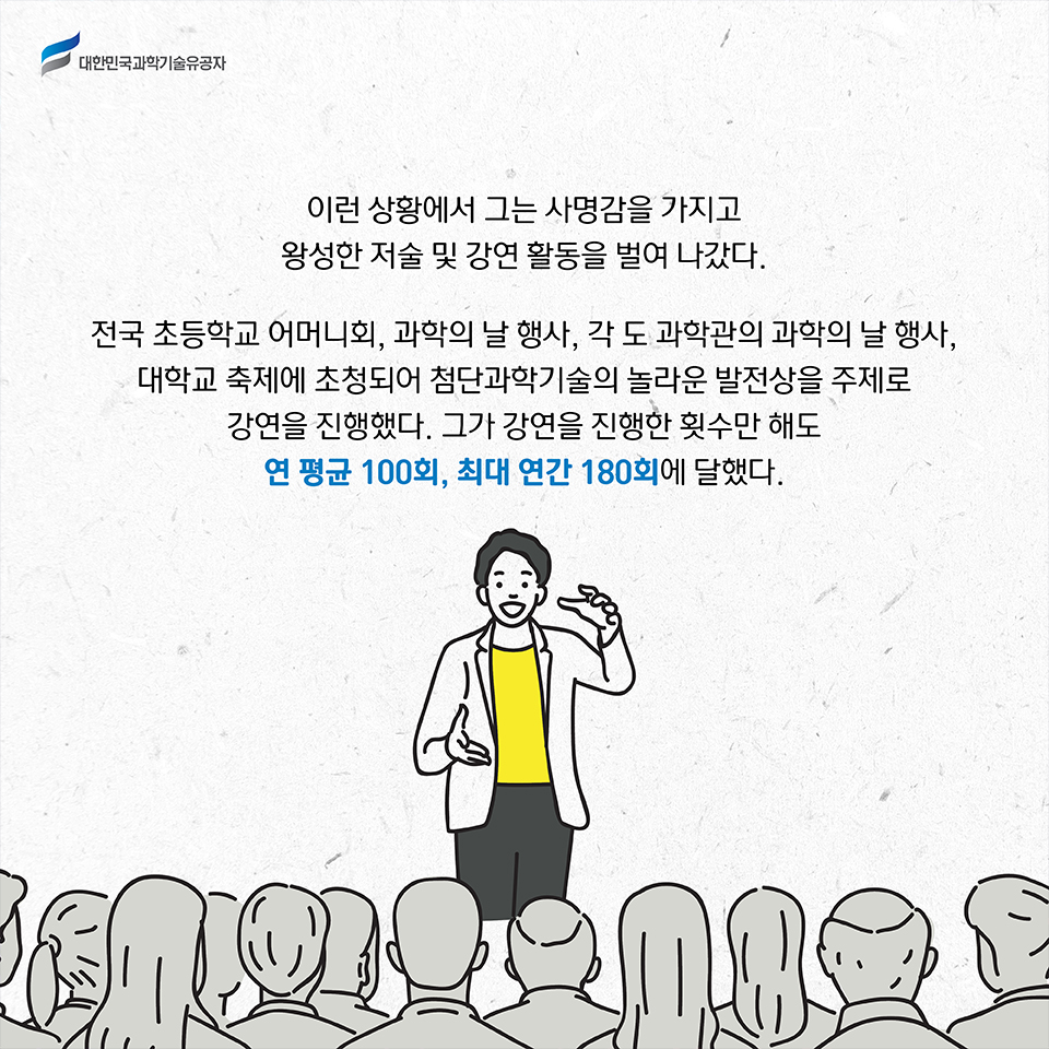 이런 상황에서 그는 사명감을 가지고 왕성한 저술 및 강연 활동을 벌여 나갔다. 
    전국 초등학교 어머니회, 중고등학교 과학의 날 행사, 각 도 과학관의 과학의 날 행사, 대학교 축제에 초청되어 첨단과학기술의 놀라운 발전상을 주제로 강연을 진행했다. 그가 강연을 진행한 횟수만 해도 연 평균 100회, 최대 연간 180회에 달했다.