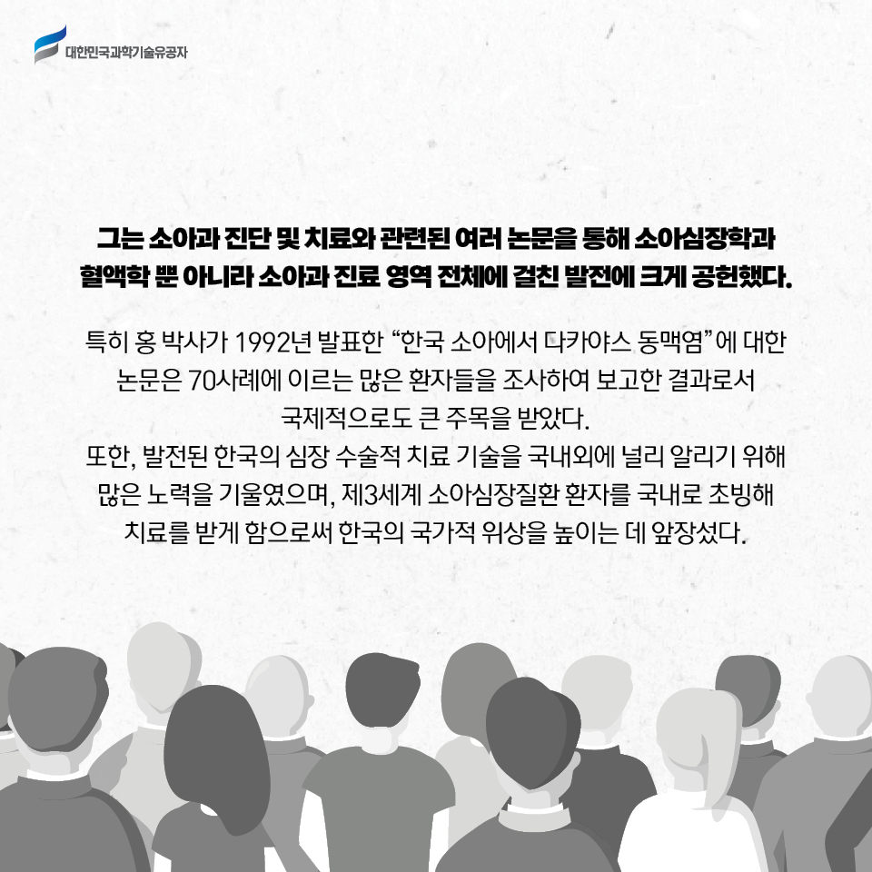 그는 소아과 진단 및 치료와 관련된 여러 논문을 통해 
    소아심장학과 혈액학 뿐 아니라 소아과 진료 영역 전체에 걸친 발전에 크게 공헌했다. 
    특히 홍 박사가 1992년 발표한 한국 소아에서 다카야스 동맥염에 대한 논문은 70사례에 이르는 많은 환자들을 조사하여 보고한 결과로서 국제적으로도 큰 주목을 받았다.
    
    또한, 발전된 한국의 심장 수술적 치료 기술을 국내외에 널리 알리기 위해 
    많은 노력을 기울였으며, 제3세계 소아심장질환 환자를 국내로 초빙해 치료를 받게 함으로써 한국의 국가적 위상을 높이는 데 앞장섰다.