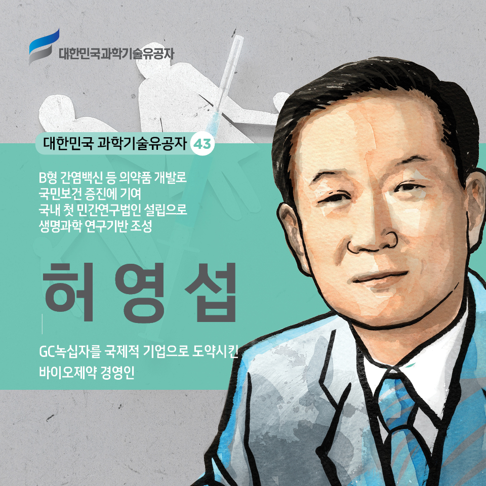 대한민국 과학기술유공자 43 / B형 간염백신 등 의약품 개발로 국민보건 증진에 기여 / 국내 첫 민간연구법인 설립으로 생명과학 연구기반 조성 허영섭
 GC녹십자를 국제적 기업으로 도약시킨 바이오제약 경영인