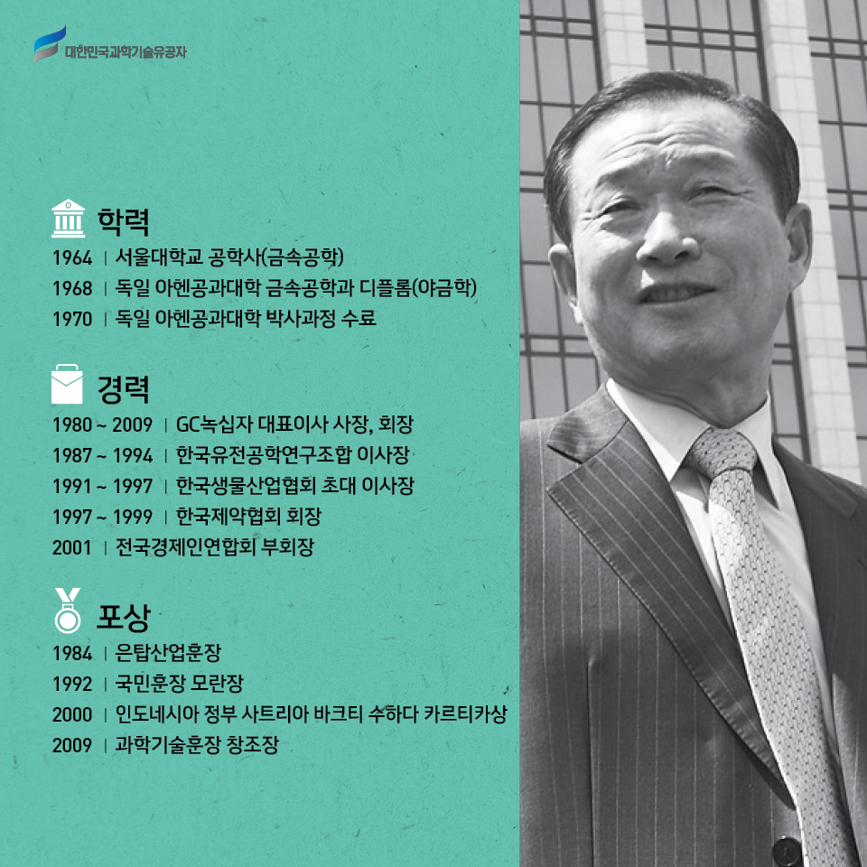 -학력: 1964 서울대학교 공학사(금속공학), 1968 독일 아헨공과대학 금속공학과 디플롬(야금학), 1970 독일 아헨공과대학 박사과정 수료   
    -경력: 1980 ~ 2009 GC녹십자 대표이사 사장, 회장, 1987 ~ 1994 한국유전공학연구조합 이사장, 1991 ~ 1997 한국생물산업협회 초대 이사장, 1997 ~ 1999 한국제약협회 회장, 2001 전국경제인연합회 부회장    
    -포상: 1984 은탑산업훈장, 1992 국민훈장 모란장, 2000 인도네시아 정부 사트리아 바크티 수하다 카르티카상, 2009 과학기술훈장 창조장