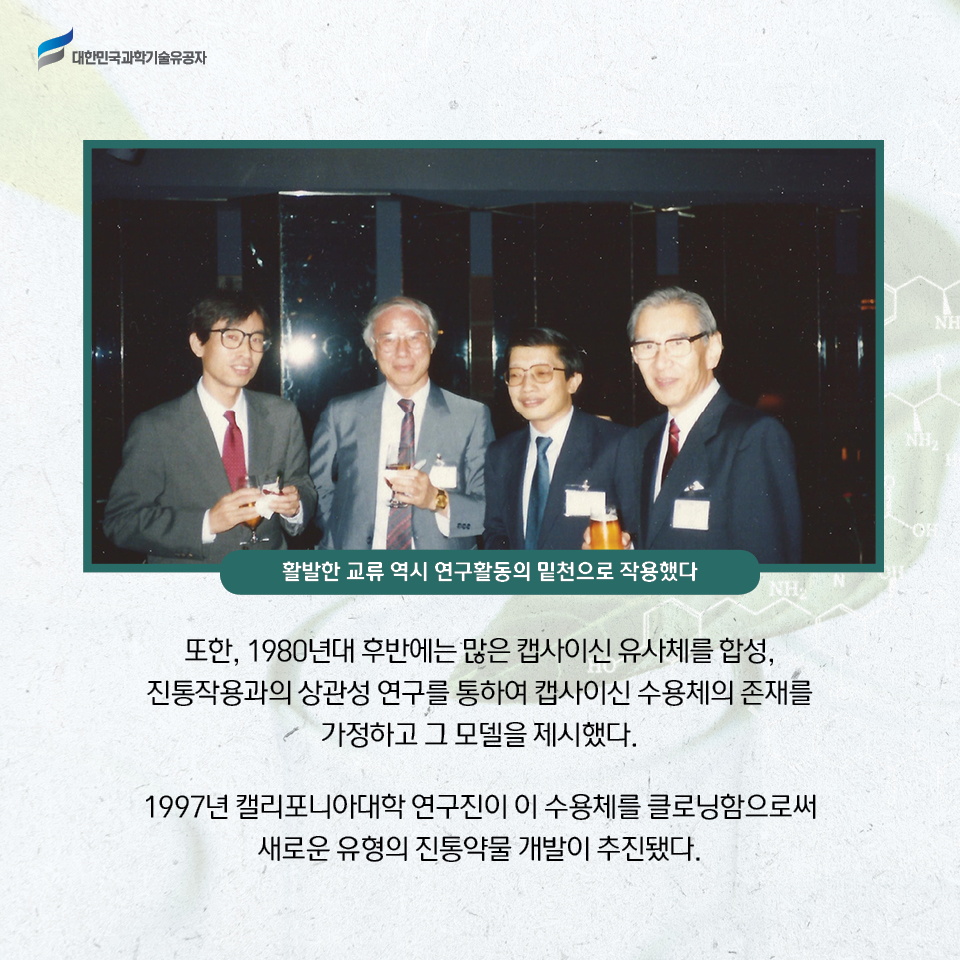 또한, 1980년대 후반에는 많은 캡사이신 유사체를 합성, 
    진통작용과의 상관성 연구를 통하여 캡사이신 수용체의 존재를 가정하고 그 모델을 제시했다. 1997년 캘리포니아대학 연구진이 이 수용체를 클로닝함으로써 새로운 유형의 진통약물 개발이 추진됐다. 