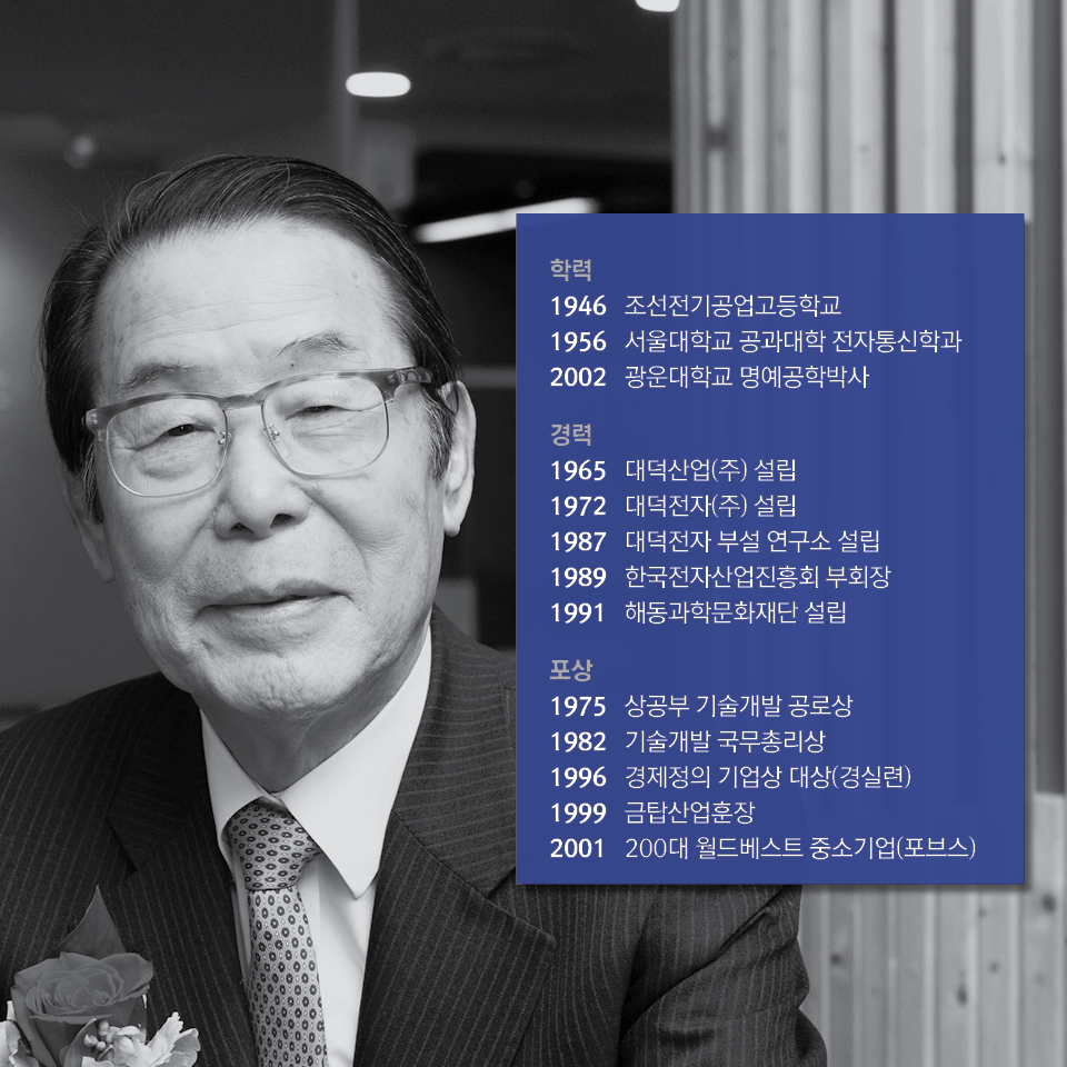  1학력-    1946 조선전기공업고등학교
    1956 서울대학교 공과대학 전자통신학과,    2002 광운대학교 명예공학박사,    
    2경력-
    1965 대덕산업(주) 설립,    1972 대덕전자(주) 설립,    1987 대덕전자 부설 연구소 설립,    1989 한국전자산업진흥회 부회장,    1991 해동과학문화재단 설립    
    3포상-    1975 상공부 기술개발 공로상,    1982 기술개발 국무총리상 ,    1996 경제정의 기업상 대상(경실련),    1999 금탑산업훈장,    2001 200대 월드베스트 중소기업(포브스)