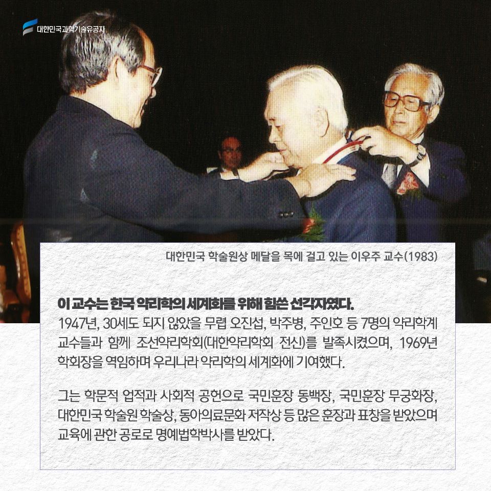 대한민국 학술원상 메달을 목에 걸고 있는 이우주 교수(1983)이 교수는 한국 약리학의 세계화를 위해 힘쓴 선각자였다. 
     1947년, 30세도 되지 않았을 무렵 오진섭, 박주병, 주인호 등 7명의 약리학계 교수들과 함께 조선약리학회(대한약리학회 전신)를 발족시켰으며, 1969년 학회장을 역임하며 우리나라 약리학의 세계화에 기여했다.         
     그는 학문적 업적과 사회적 공헌으로 국민훈장 동백장, 국민훈장 무궁화장, 대한민국 학술원 학술상, 동아의료문화 저작상 등 많은 훈장과 표창을 받았으며 교육에 관한 공로로 명예법학박사를 받았다.