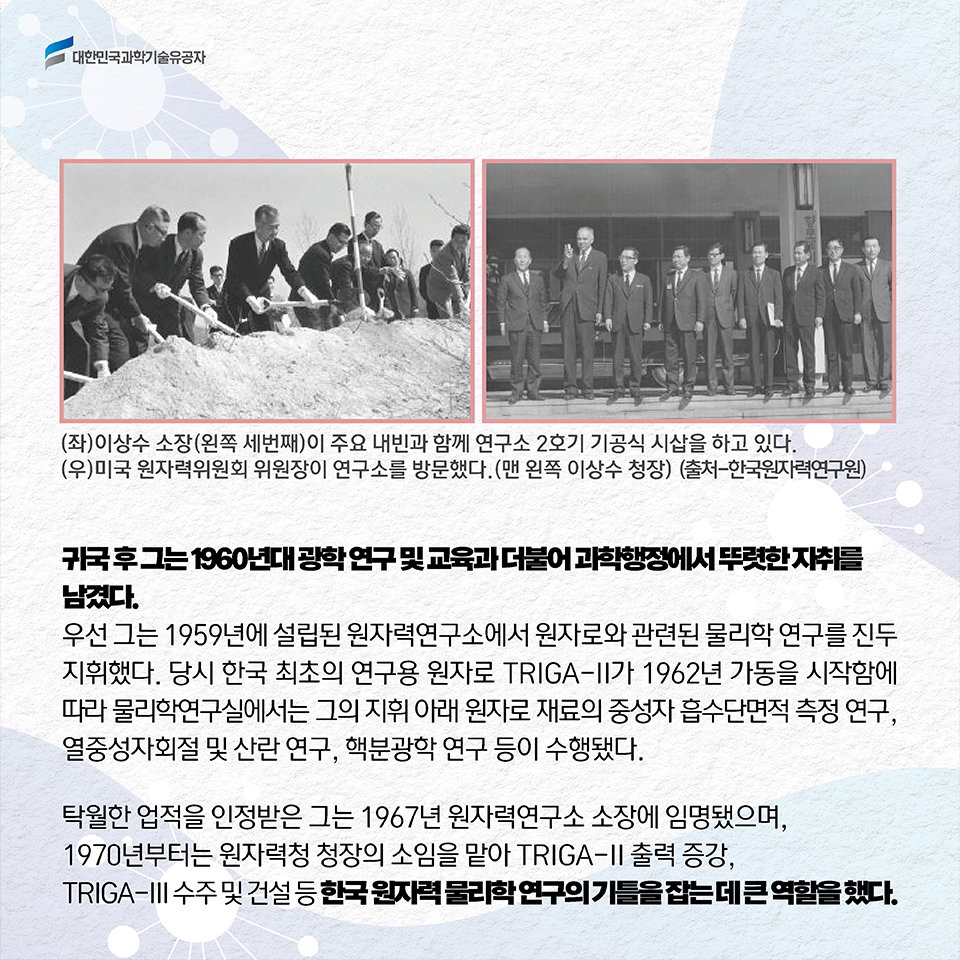 귀국 후 그는 1960년대 광학 연구 및 교육과 더불어 과학행정에서 뚜렷한 자취를 남겼다. 
우선 그는 1959년에 설립된 원자력연구소에서 원자로와 관련된 물리학 연구를 진두지휘했다. 
당시 한국 최초의 연구용 원자로 TRIGA-II가 1962년 가동을 시작함에 따라 물리학연구실에서는 그의 지휘 아래 원자로 재료의 중성자 흡수단면적 측정 연구, 열중성자회절 및 산란 연구, 핵분광학 연구 등이 수행됐다. / 탁월한 업적을 인정받은 그는 1967년 원자력연구소 소장에 임명됐으며, 1970년부터는 원자력청 청장의 소임을 맡아 TRIGA-II 출력 증강, TRIGA-III 수주 및 건설 등 한국 원자력 물리학 연구의 기틀을 잡는 데 큰 역할을 했다.