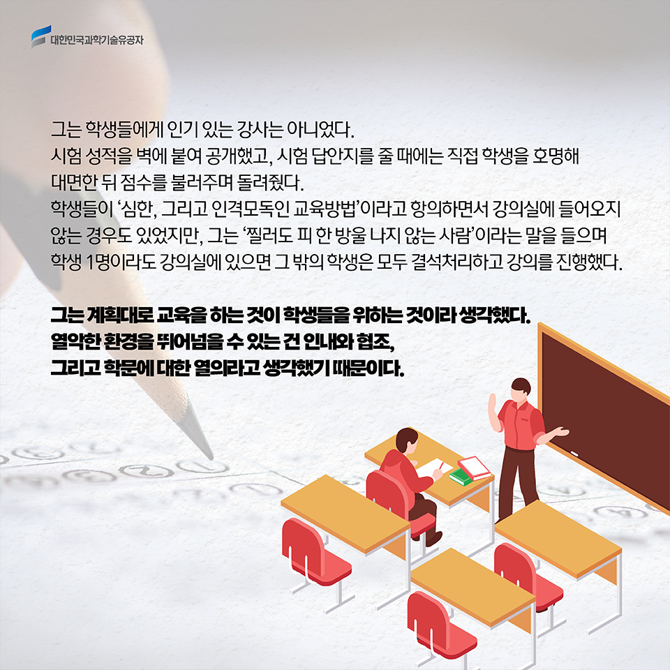 그는 학생들에게 인기 있는 강사는 아니었다. 시험 성적을 벽에 붙여 공개했고, 시험 답안지를 줄 때에는 직접 학생을 호명해 대면한 뒤 점수를 불러주며 돌려줬다. 학생들이 '심한, 그리고 인격모독인 교육방법'이라고 항의하면서 강의실에 들어오지 않는 경우도 있었지만, 그는 '찔러도 피 한 방울 나지 않는 사람'이라는 말을 들으며 학생 1명이라도 강의실에 있으면 그 밖의 학생은 모두 결석처리하고 강의를 진행했다. 그는 계획대로 교육을 하는 것이 학생들을 위하는 것이라 생각했다. 열악한 환경을 뛰어넘을 수 있는 건 인내와 협조, 그리고 학문에 대한 열의라고 생각했기 때문이다.