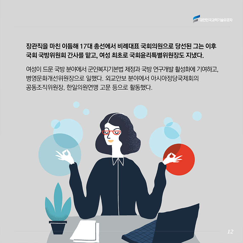 여성으로서 과학자이자 정치인이자 학자로서 김 회장은 여성의 사회 참여와 지위 향상에도 앞장섰다. 일-가정 양립의 고뇌를 체험한 그는 여성 과학기술인 육성과 지원을 위한 맞춤형 정책의 필요성을 역설했다. 2012년 한국여성과학기술단체총연합회 회장으로 선출되면서 ‘소통과 융합, 과학외교’를 슬로건으로 포럼, 워크숍, 세미나, 국내외 협력 프로그램을 펼쳤고, 다른 부문과의 협력의 공로로 한국여기자협회 등 여러 기관으로부터 감사패도 받았다.
