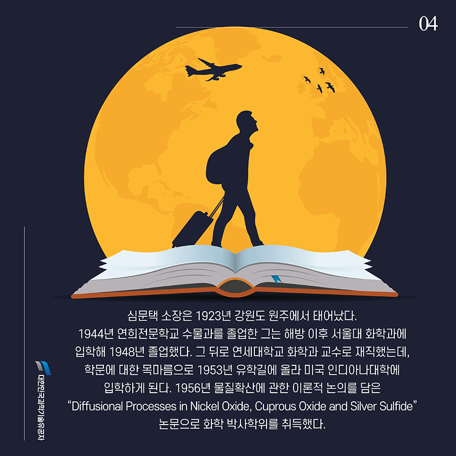 #4. 심문택 소장은 1923년 강원도 원주에서 태어났다. 1944년 연희전문학교 수물과를 졸업한 그는 해방 이후 서울대 화학과에 입학해 1948년 졸업했다. 그 뒤로 연세대학교 화학과 교수로 재직했는데, 학문에 대한 목마름으로 1953년 유학길에 올라 미국 인디아나대학에 입학하게 된다. 1956년 물질확산에 관한 이론적 논의를 담은 “Diffusional Processes in Nickel Oxide, Cuprous Oxide and Silver Sulfide” 논문으로 화학 박사학위를 취득했다.